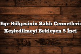 Ege Bölgesinin Saklı Cennetleri: Keşfedilmeyi Bekleyen 5 İnci