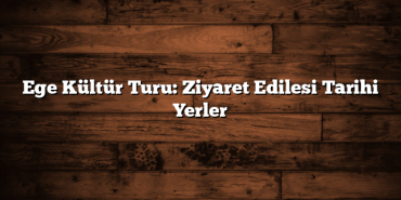 Ege Kültür Turu: Ziyaret Edilesi Tarihi Yerler