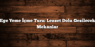 Ege Yeme İçme Turu: Lezzet Dolu Gezilecek Mekanlar