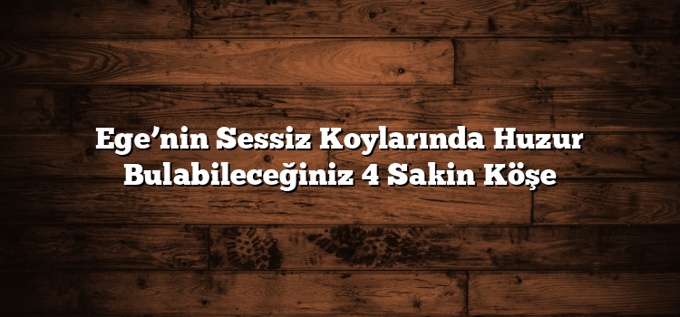 Ege’nin Sessiz Koylarında Huzur Bulabileceğiniz 4 Sakin Köşe