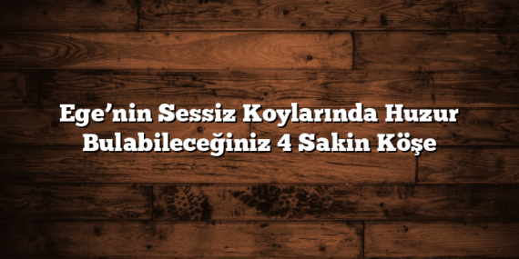 Ege’nin Sessiz Koylarında Huzur Bulabileceğiniz 4 Sakin Köşe