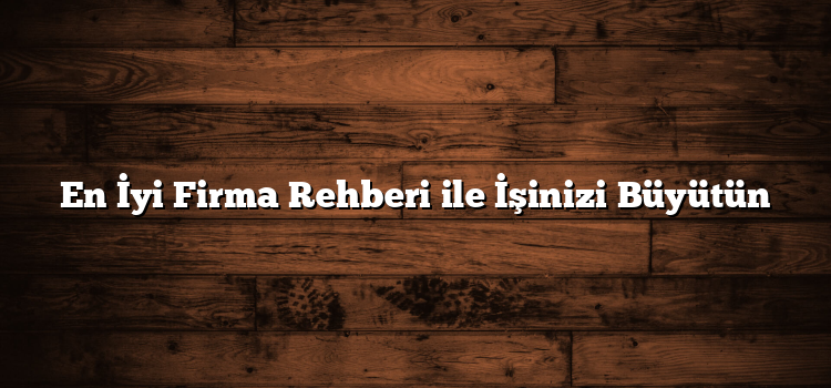 En İyi Firma Rehberi ile İşinizi Büyütün