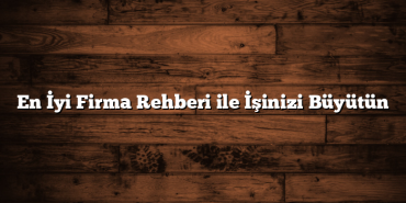 En İyi Firma Rehberi ile İşinizi Büyütün