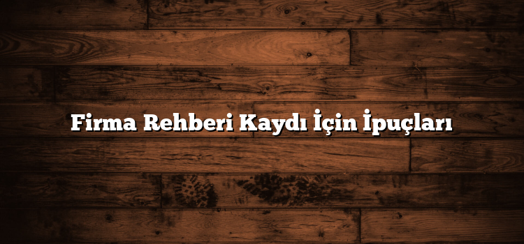 Firma Rehberi Kaydı İçin İpuçları