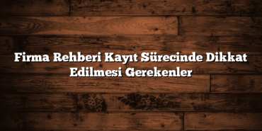Firma Rehberi Kayıt Sürecinde Dikkat Edilmesi Gerekenler