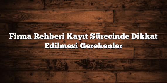 Firma Rehberi Kayıt Sürecinde Dikkat Edilmesi Gerekenler
