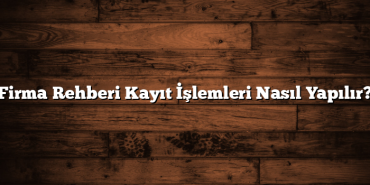 Firma Rehberi Kayıt İşlemleri Nasıl Yapılır?