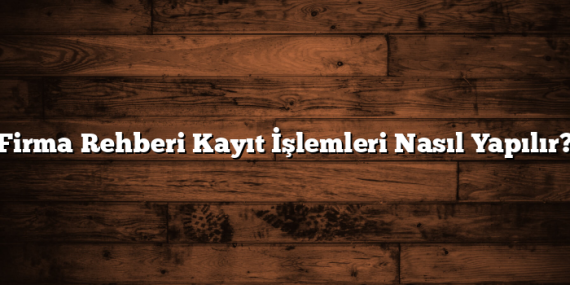 Firma Rehberi Kayıt İşlemleri Nasıl Yapılır?