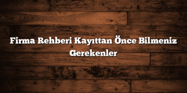 Firma Rehberi Kayıttan Önce Bilmeniz Gerekenler