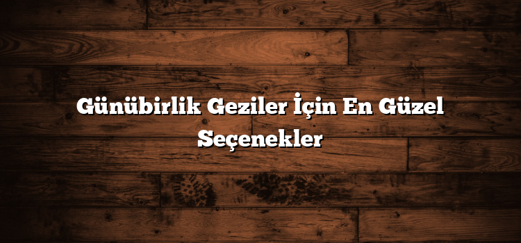 Günübirlik Geziler İçin En Güzel Seçenekler