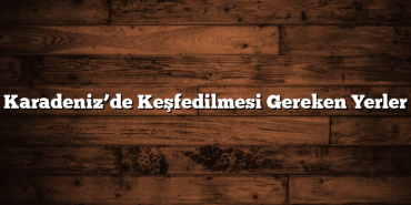 Karadeniz’de Keşfedilmesi Gereken Yerler