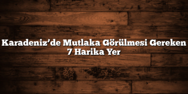 Karadeniz’de Mutlaka Görülmesi Gereken 7 Harika Yer