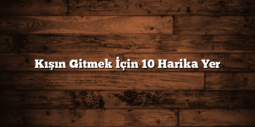 Kışın Gitmek İçin 10 Harika Yer