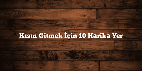 Kışın Gitmek İçin 10 Harika Yer