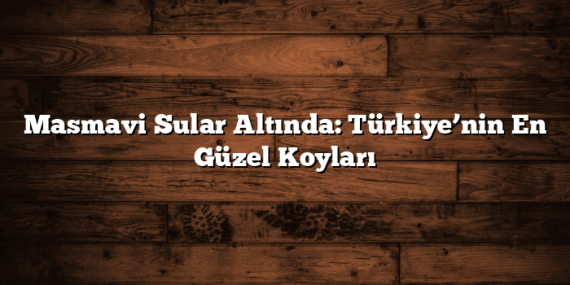 Masmavi Sular Altında: Türkiye’nin En Güzel Koyları