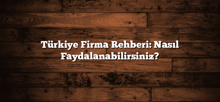 Türkiye Firma Rehberi: Nasıl Faydalanabilirsiniz?