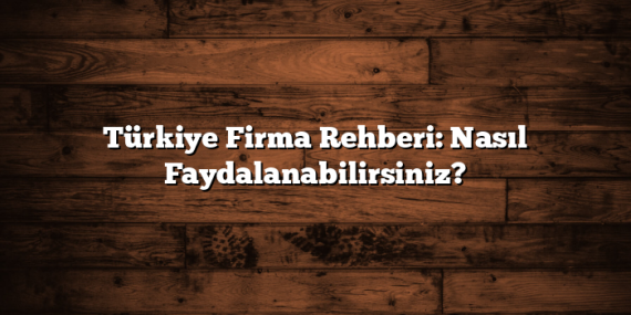 Türkiye Firma Rehberi: Nasıl Faydalanabilirsiniz?