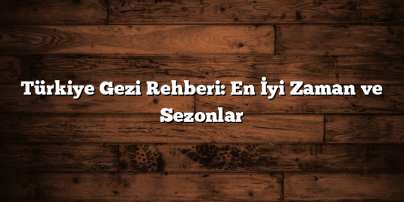 Türkiye Gezi Rehberi: En İyi Zaman ve Sezonlar