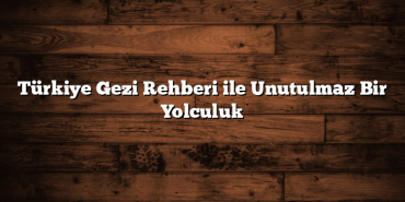 Türkiye Gezi Rehberi ile Unutulmaz Bir Yolculuk