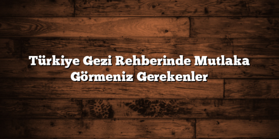 Türkiye Gezi Rehberinde Mutlaka Görmeniz Gerekenler