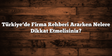 Türkiye’de Firma Rehberi Ararken Nelere Dikkat Etmelisiniz?