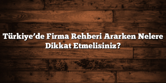 Türkiye’de Firma Rehberi Ararken Nelere Dikkat Etmelisiniz?
