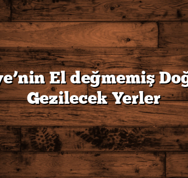 Türkiye’nin El değmemiş Doğası ve Gezilecek Yerler