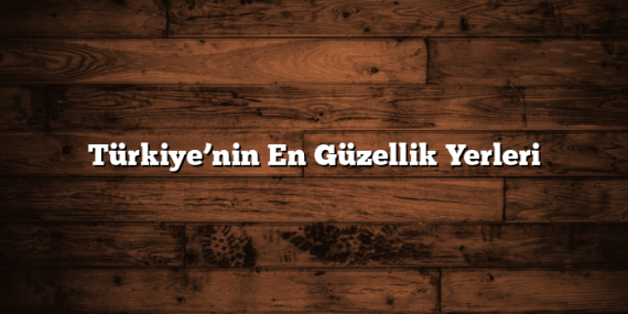 Türkiye’nin En Güzellik Yerleri