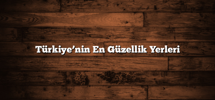 Türkiye’nin En Güzellik Yerleri