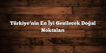 Türkiye’nin En İyi Gezilecek Doğal Noktaları