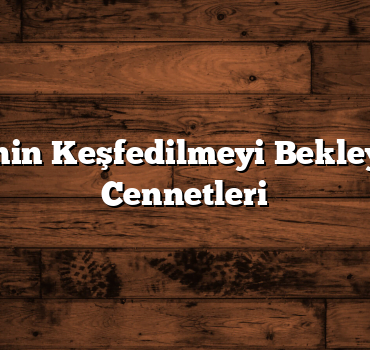 Türkiye’nin Keşfedilmeyi Bekleyen Saklı Cennetleri