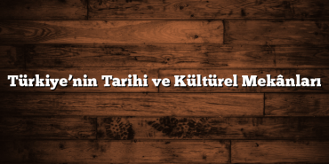 Türkiye’nin Tarihi ve Kültürel Mekânları