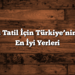 Unutulmaz Tatil İçin Türkiye’nin Gezilecek En İyi Yerleri