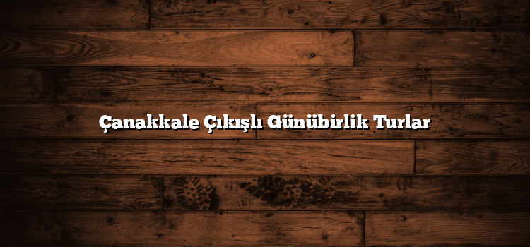 Çanakkale Çıkışlı Günübirlik Turlar