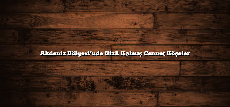 Akdeniz Bölgesi’nde Gizli Kalmış Cennet Köşeler