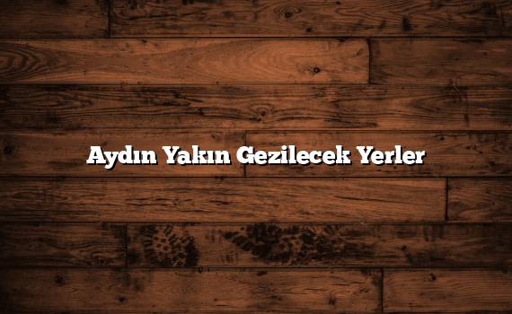 Aydın Yakın Gezilecek Yerler