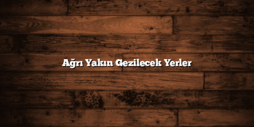 Ağrı Yakın Gezilecek Yerler
