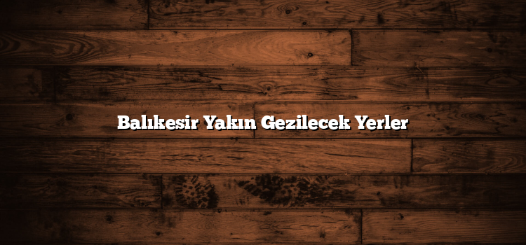 Balıkesir Yakın Gezilecek Yerler