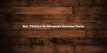 Batı Türkiye’de Görmeniz Gereken Yerler