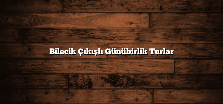 Bilecik Çıkışlı Günübirlik Turlar