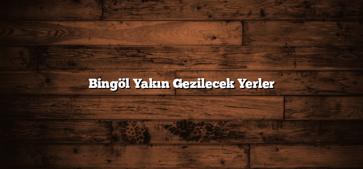 Bingöl Yakın Gezilecek Yerler