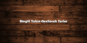 Bingöl Yakın Gezilecek Yerler