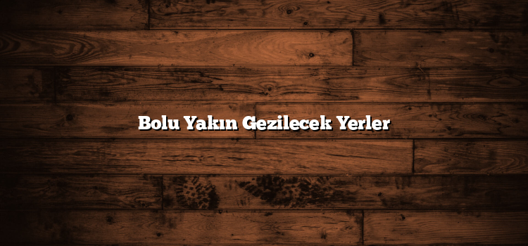 Bolu Yakın Gezilecek Yerler