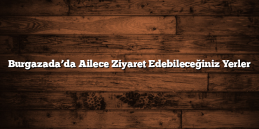 Burgazada’da Ailece Ziyaret Edebileceğiniz Yerler