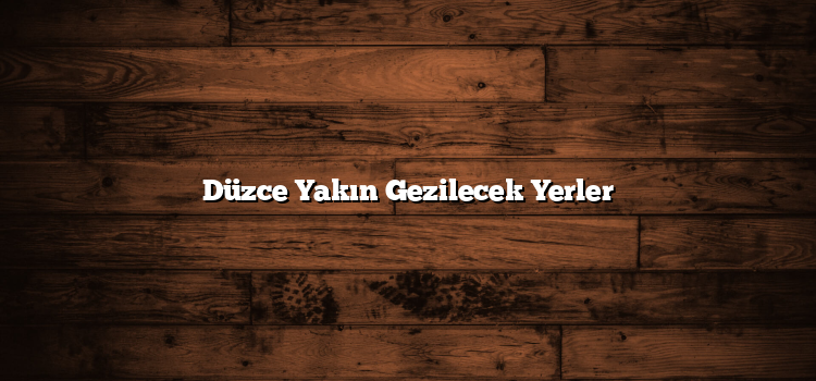 Düzce Yakın Gezilecek Yerler