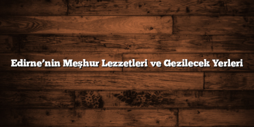 Edirne’nin Meşhur Lezzetleri ve Gezilecek Yerleri