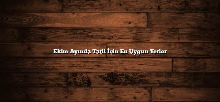 Ekim Ayında Tatil İçin En Uygun Yerler