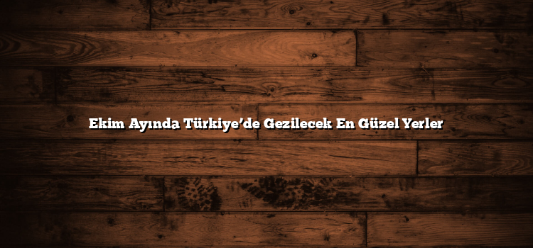 Ekim Ayında Türkiye’de Gezilecek En Güzel Yerler