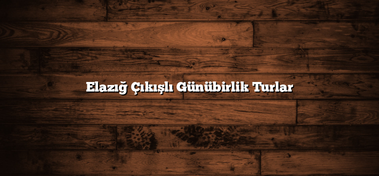 Elazığ Çıkışlı Günübirlik Turlar