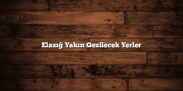 Elazığ Yakın Gezilecek Yerler